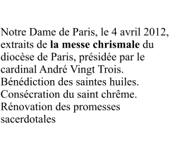 Notre Dame de Paris, le 4 avril 2012, extraits de la messe chrismale du diocèse de Paris, présidée par le cardinal André Vingt Trois. Bénédiction des saintes huiles. Consécration du saint chrême. Rénovation des promesses sacerdotales